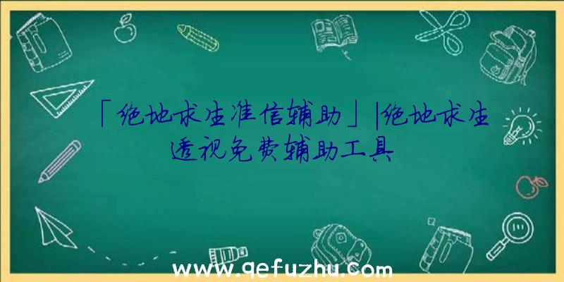 「绝地求生准信辅助」|绝地求生透视免费辅助工具